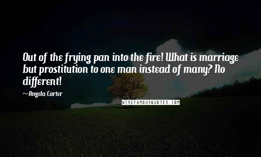 Angela Carter Quotes: Out of the frying pan into the fire! What is marriage but prostitution to one man instead of many? No different!