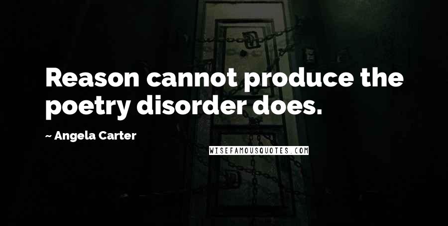 Angela Carter Quotes: Reason cannot produce the poetry disorder does.