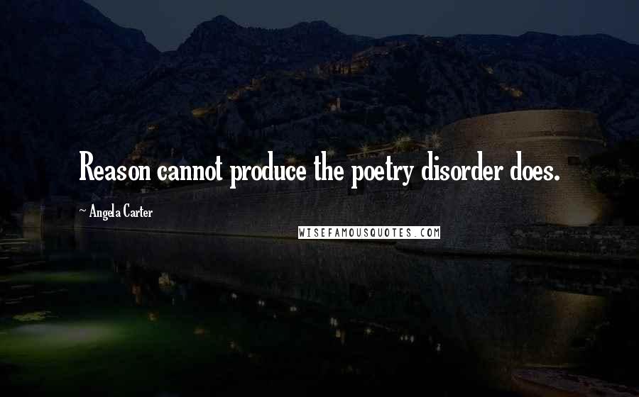 Angela Carter Quotes: Reason cannot produce the poetry disorder does.