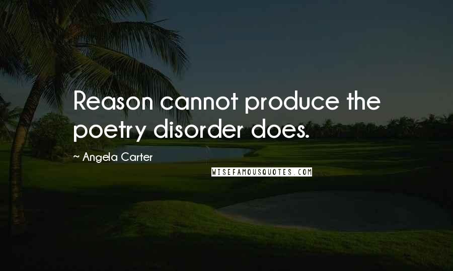 Angela Carter Quotes: Reason cannot produce the poetry disorder does.