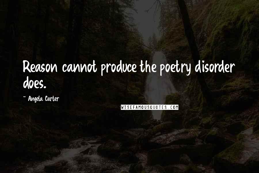 Angela Carter Quotes: Reason cannot produce the poetry disorder does.