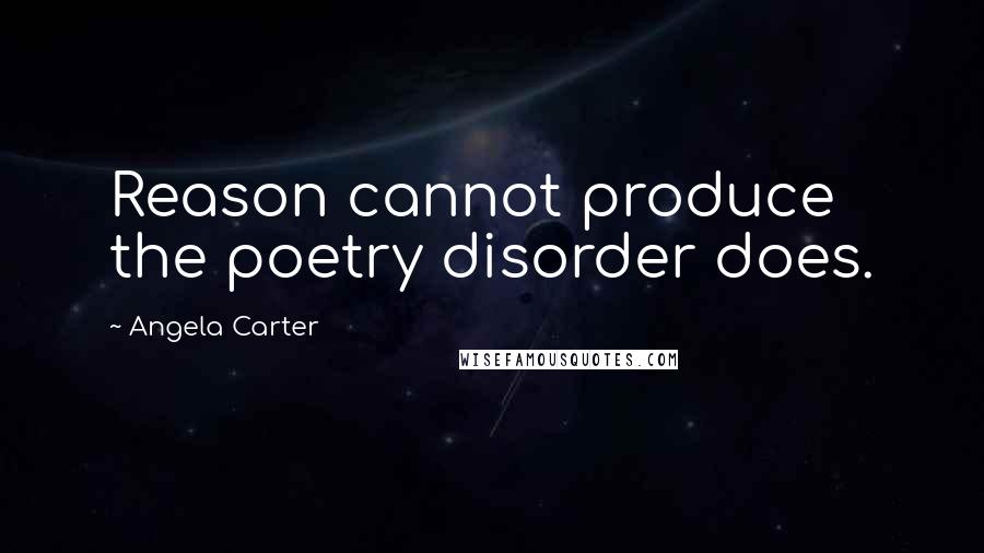 Angela Carter Quotes: Reason cannot produce the poetry disorder does.
