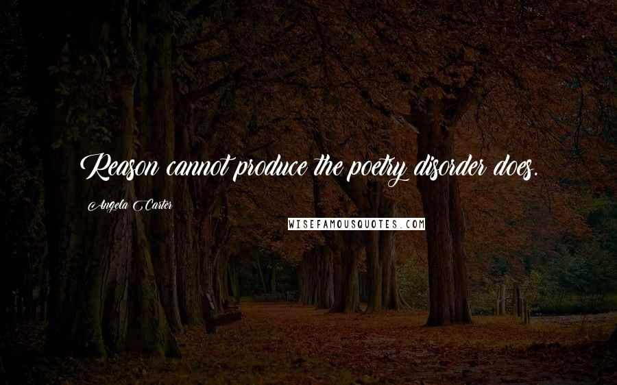 Angela Carter Quotes: Reason cannot produce the poetry disorder does.