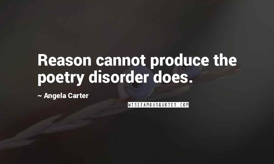 Angela Carter Quotes: Reason cannot produce the poetry disorder does.