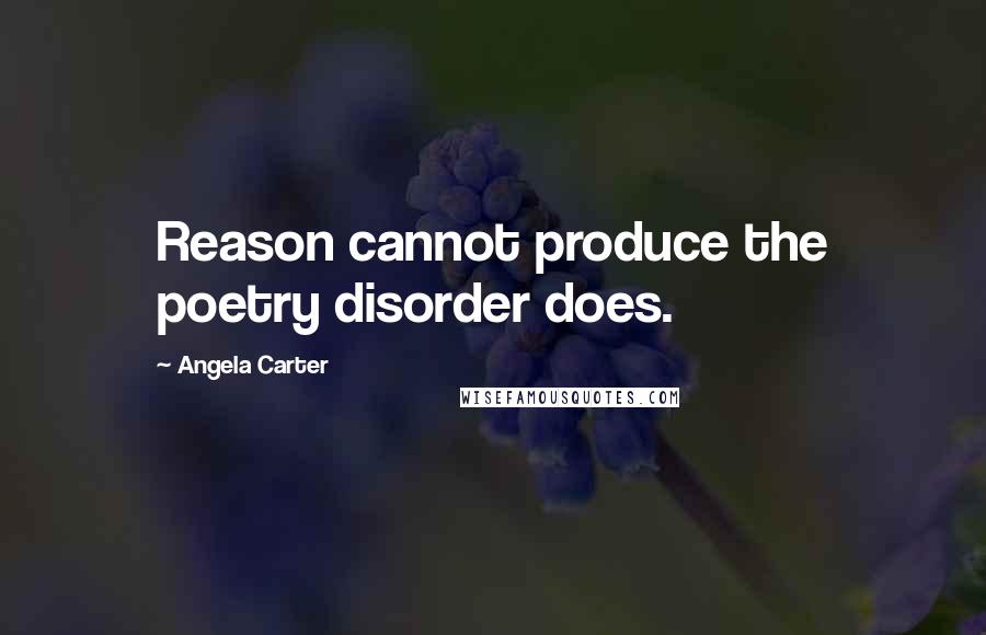 Angela Carter Quotes: Reason cannot produce the poetry disorder does.