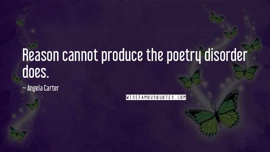 Angela Carter Quotes: Reason cannot produce the poetry disorder does.