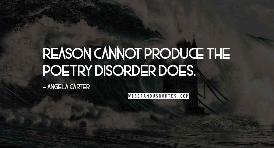 Angela Carter Quotes: Reason cannot produce the poetry disorder does.