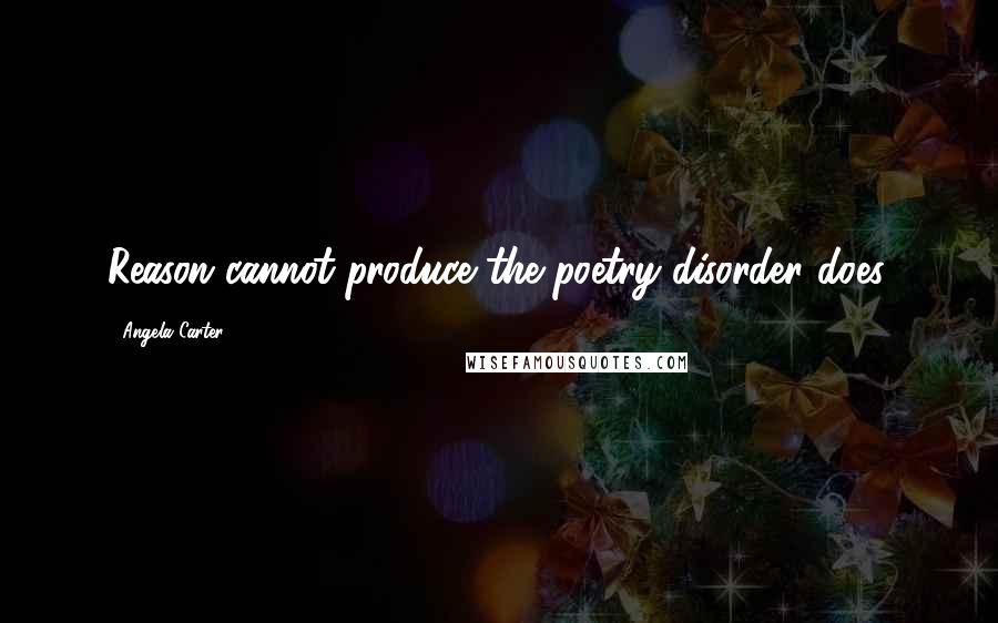 Angela Carter Quotes: Reason cannot produce the poetry disorder does.