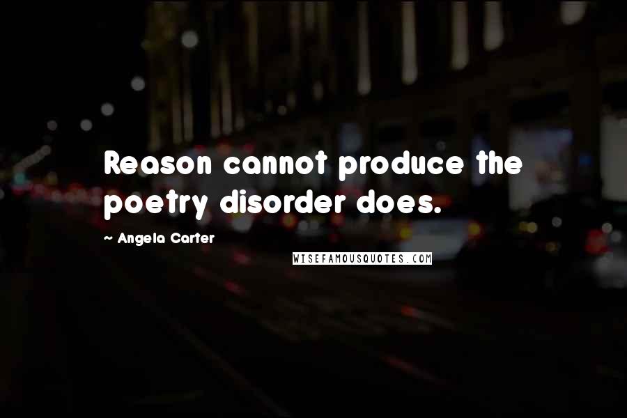 Angela Carter Quotes: Reason cannot produce the poetry disorder does.