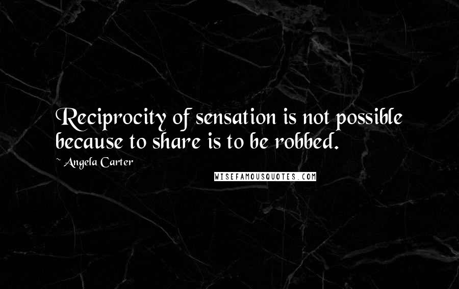 Angela Carter Quotes: Reciprocity of sensation is not possible because to share is to be robbed.