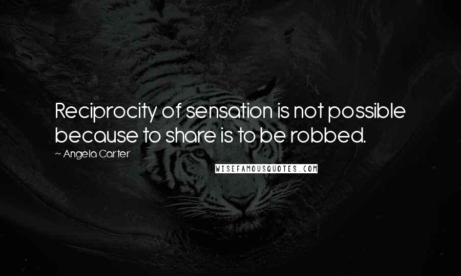 Angela Carter Quotes: Reciprocity of sensation is not possible because to share is to be robbed.