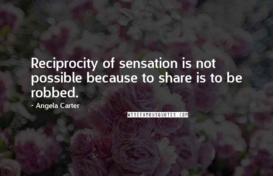 Angela Carter Quotes: Reciprocity of sensation is not possible because to share is to be robbed.
