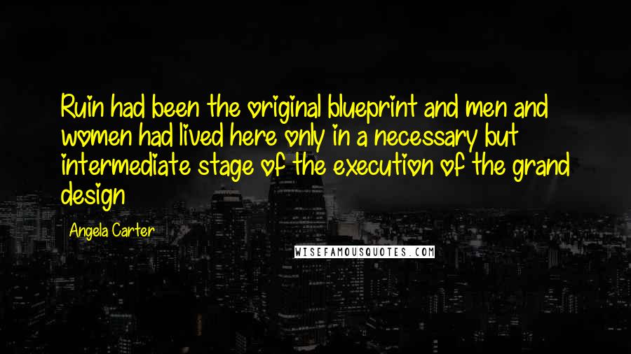 Angela Carter Quotes: Ruin had been the original blueprint and men and women had lived here only in a necessary but intermediate stage of the execution of the grand design