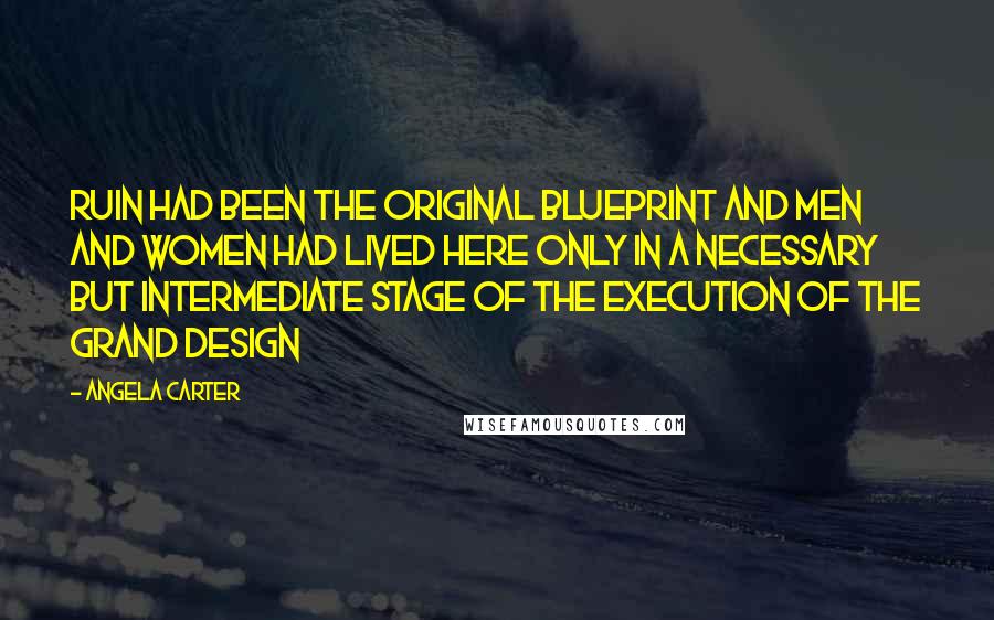 Angela Carter Quotes: Ruin had been the original blueprint and men and women had lived here only in a necessary but intermediate stage of the execution of the grand design
