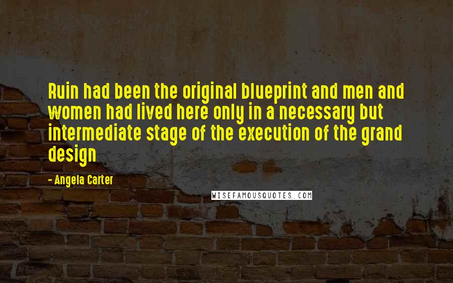 Angela Carter Quotes: Ruin had been the original blueprint and men and women had lived here only in a necessary but intermediate stage of the execution of the grand design