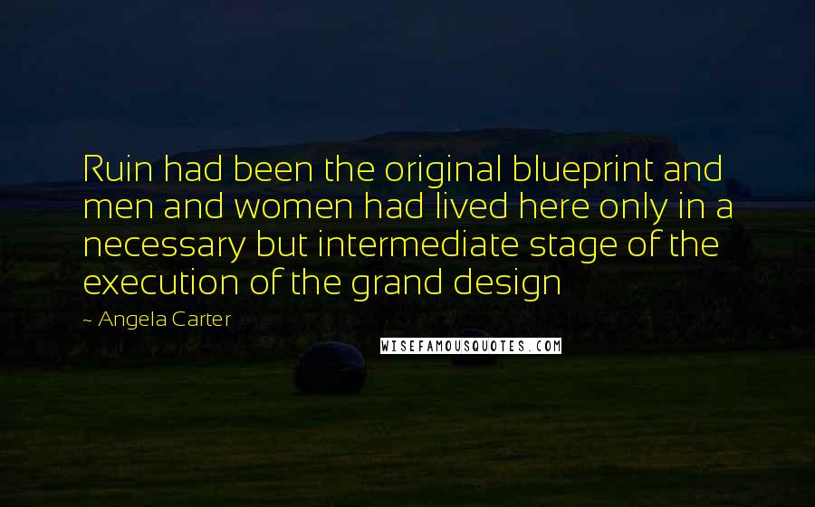 Angela Carter Quotes: Ruin had been the original blueprint and men and women had lived here only in a necessary but intermediate stage of the execution of the grand design