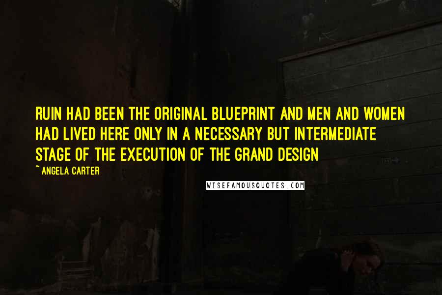 Angela Carter Quotes: Ruin had been the original blueprint and men and women had lived here only in a necessary but intermediate stage of the execution of the grand design
