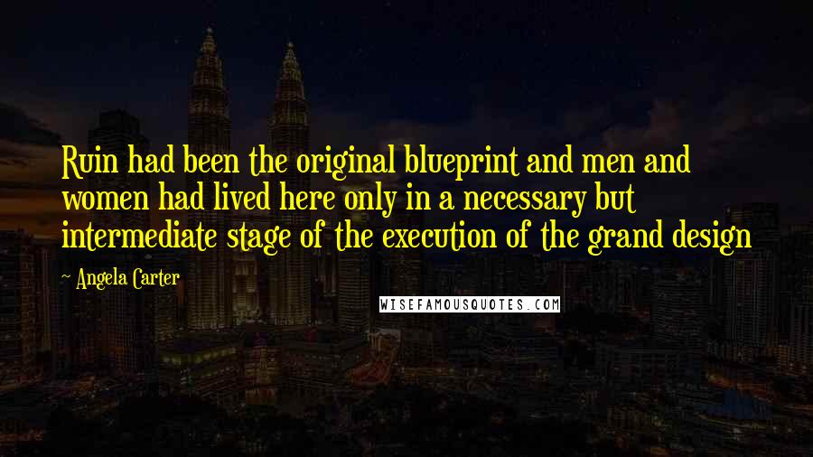 Angela Carter Quotes: Ruin had been the original blueprint and men and women had lived here only in a necessary but intermediate stage of the execution of the grand design