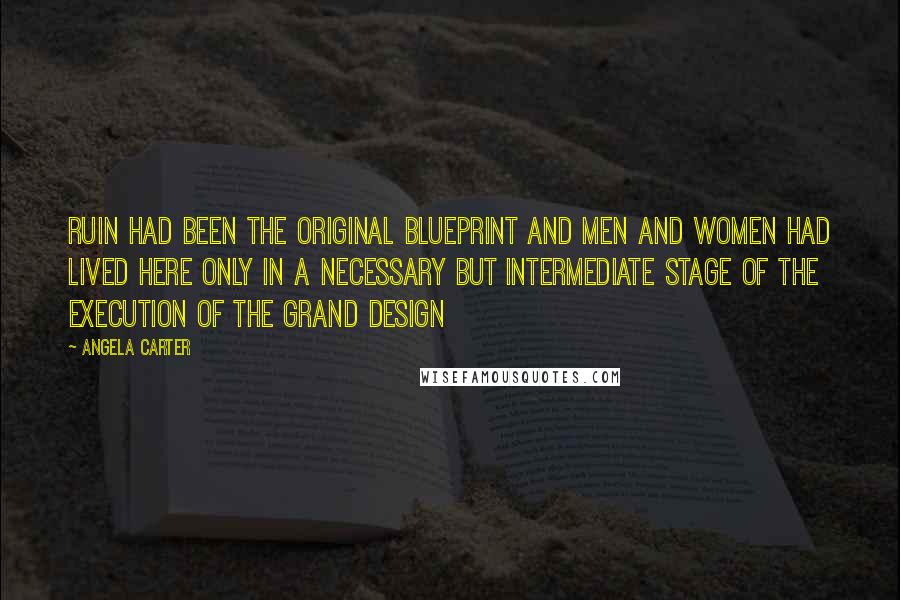 Angela Carter Quotes: Ruin had been the original blueprint and men and women had lived here only in a necessary but intermediate stage of the execution of the grand design