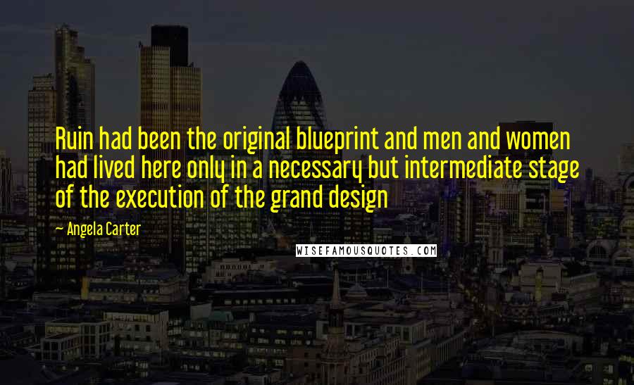 Angela Carter Quotes: Ruin had been the original blueprint and men and women had lived here only in a necessary but intermediate stage of the execution of the grand design