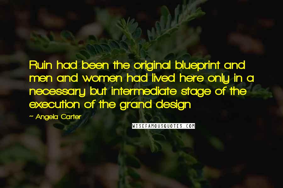 Angela Carter Quotes: Ruin had been the original blueprint and men and women had lived here only in a necessary but intermediate stage of the execution of the grand design