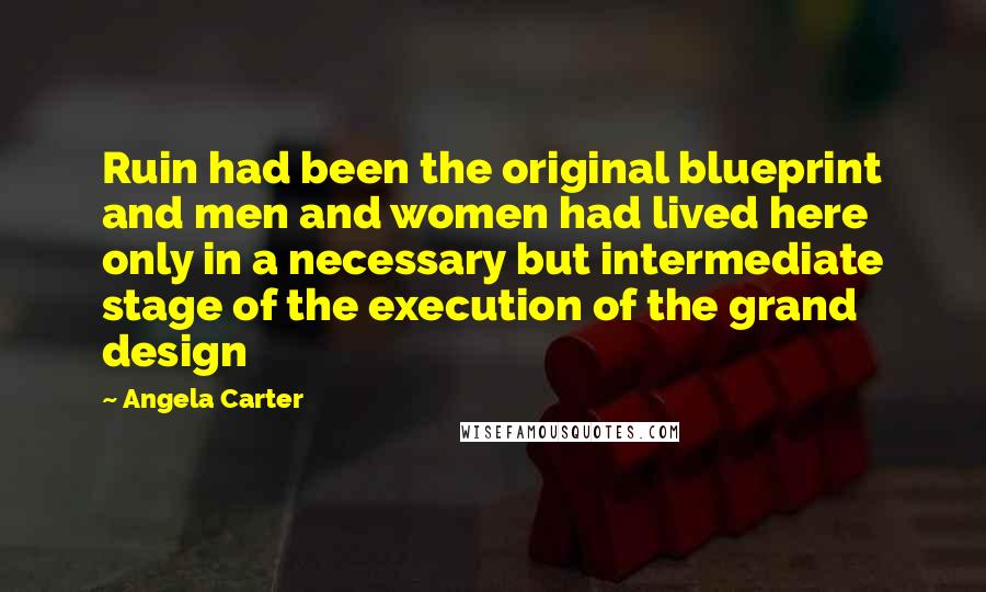 Angela Carter Quotes: Ruin had been the original blueprint and men and women had lived here only in a necessary but intermediate stage of the execution of the grand design