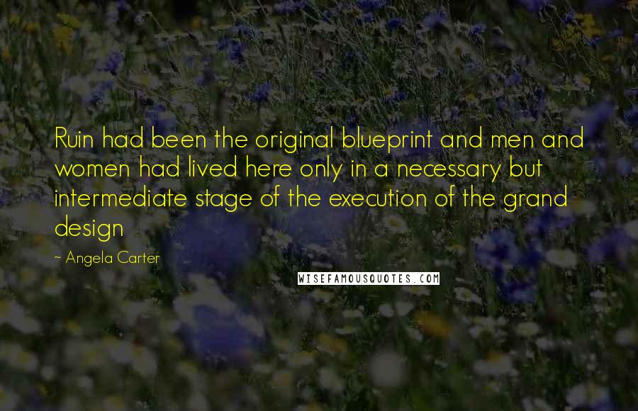 Angela Carter Quotes: Ruin had been the original blueprint and men and women had lived here only in a necessary but intermediate stage of the execution of the grand design