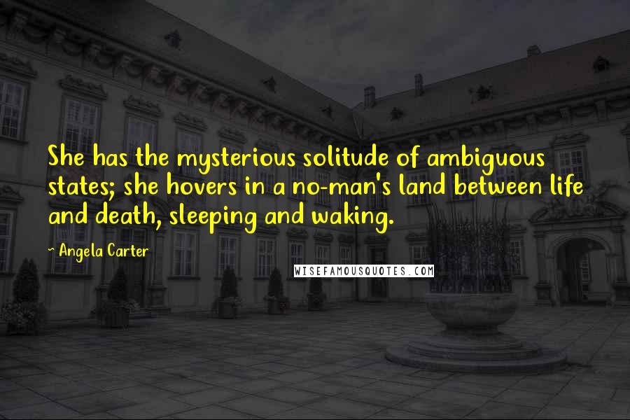 Angela Carter Quotes: She has the mysterious solitude of ambiguous states; she hovers in a no-man's land between life and death, sleeping and waking.