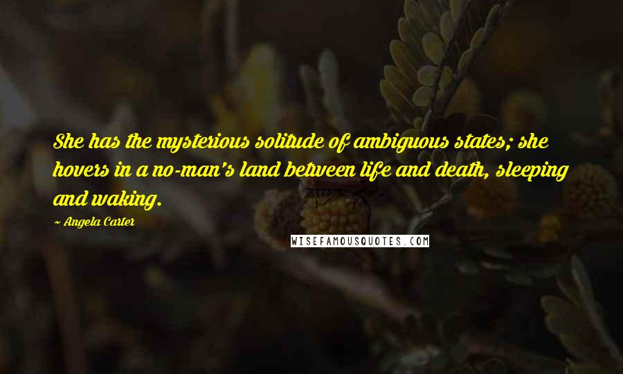 Angela Carter Quotes: She has the mysterious solitude of ambiguous states; she hovers in a no-man's land between life and death, sleeping and waking.