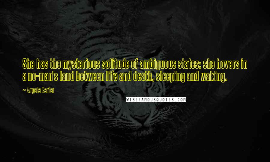 Angela Carter Quotes: She has the mysterious solitude of ambiguous states; she hovers in a no-man's land between life and death, sleeping and waking.