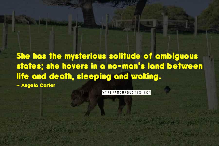 Angela Carter Quotes: She has the mysterious solitude of ambiguous states; she hovers in a no-man's land between life and death, sleeping and waking.