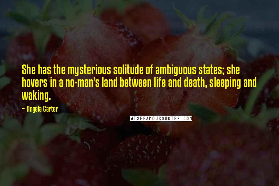 Angela Carter Quotes: She has the mysterious solitude of ambiguous states; she hovers in a no-man's land between life and death, sleeping and waking.