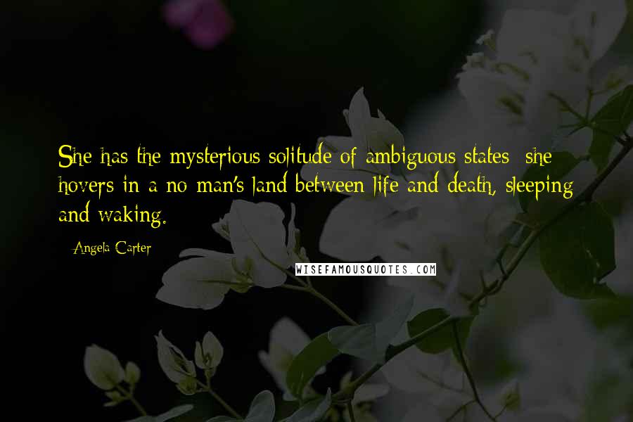 Angela Carter Quotes: She has the mysterious solitude of ambiguous states; she hovers in a no-man's land between life and death, sleeping and waking.