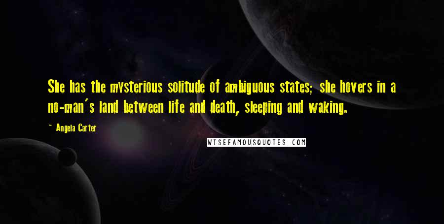 Angela Carter Quotes: She has the mysterious solitude of ambiguous states; she hovers in a no-man's land between life and death, sleeping and waking.