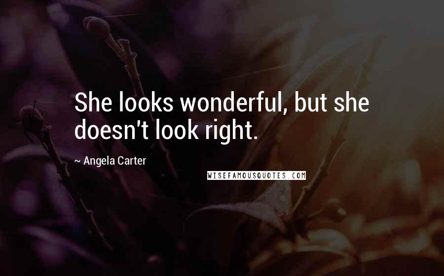 Angela Carter Quotes: She looks wonderful, but she doesn't look right.