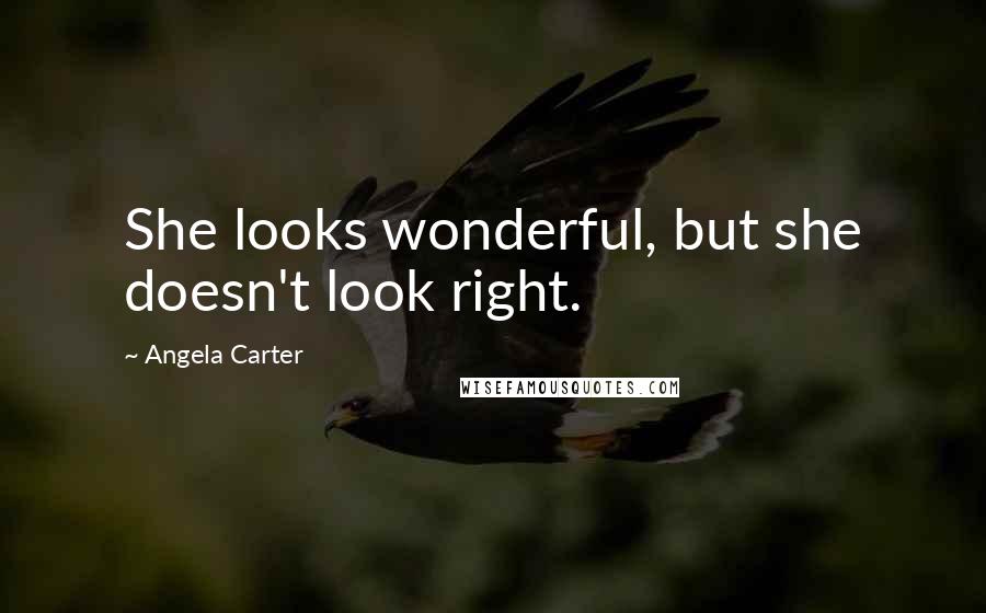 Angela Carter Quotes: She looks wonderful, but she doesn't look right.
