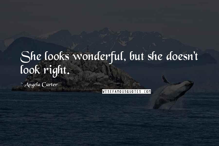 Angela Carter Quotes: She looks wonderful, but she doesn't look right.