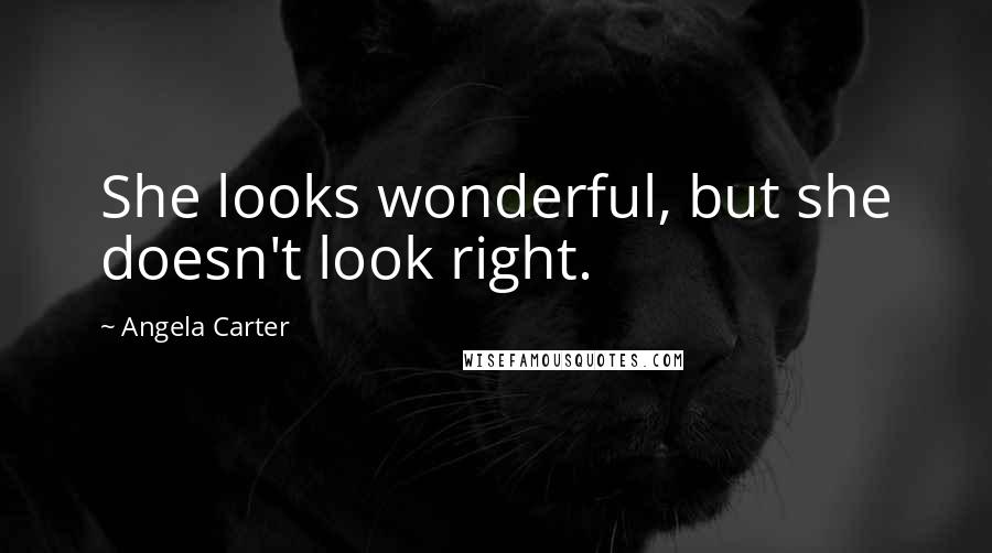 Angela Carter Quotes: She looks wonderful, but she doesn't look right.