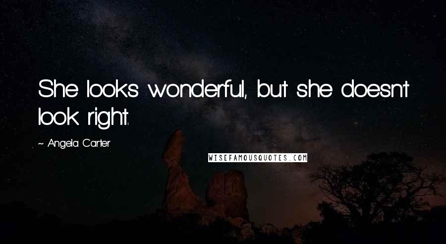 Angela Carter Quotes: She looks wonderful, but she doesn't look right.