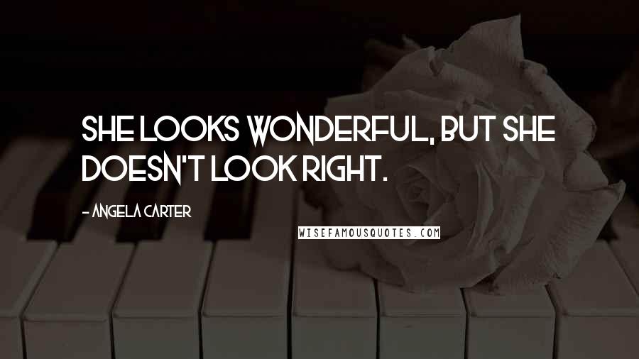Angela Carter Quotes: She looks wonderful, but she doesn't look right.
