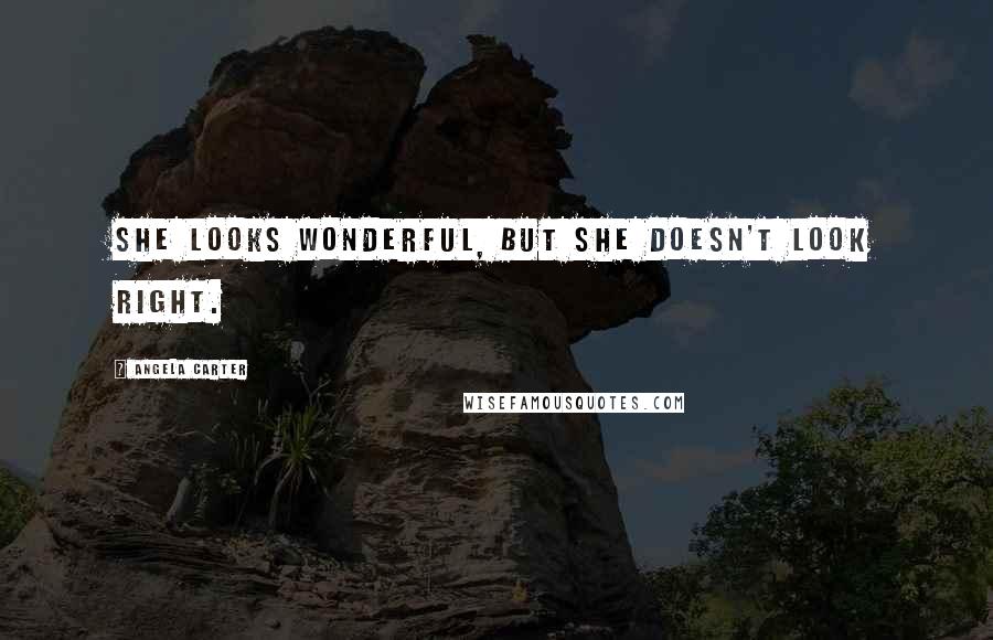 Angela Carter Quotes: She looks wonderful, but she doesn't look right.