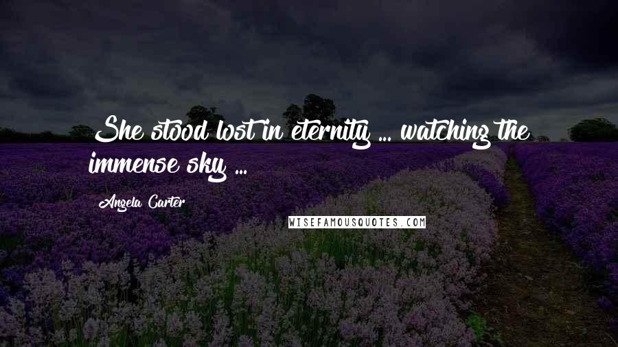 Angela Carter Quotes: She stood lost in eternity ... watching the immense sky ...