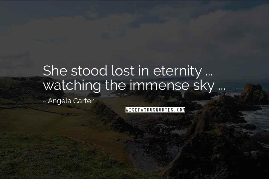 Angela Carter Quotes: She stood lost in eternity ... watching the immense sky ...