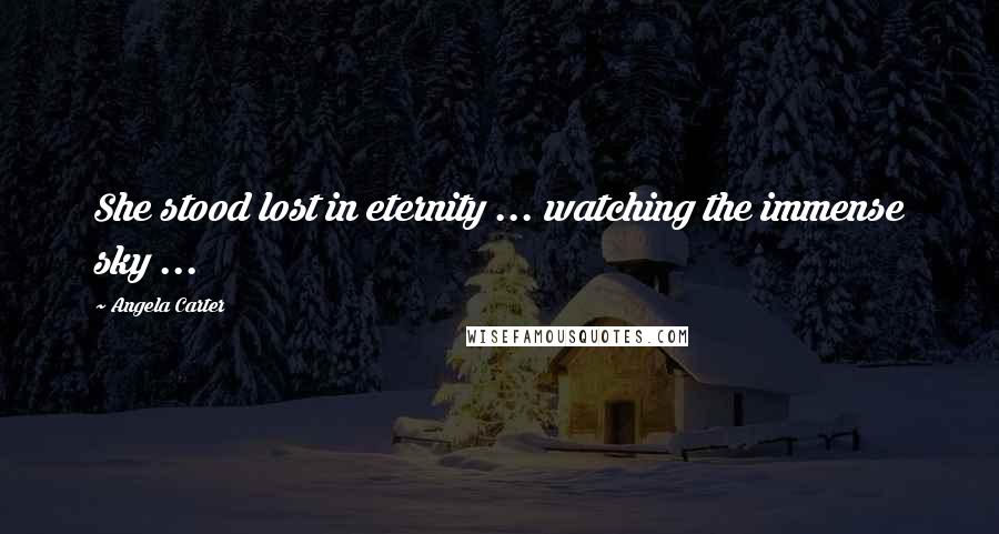 Angela Carter Quotes: She stood lost in eternity ... watching the immense sky ...