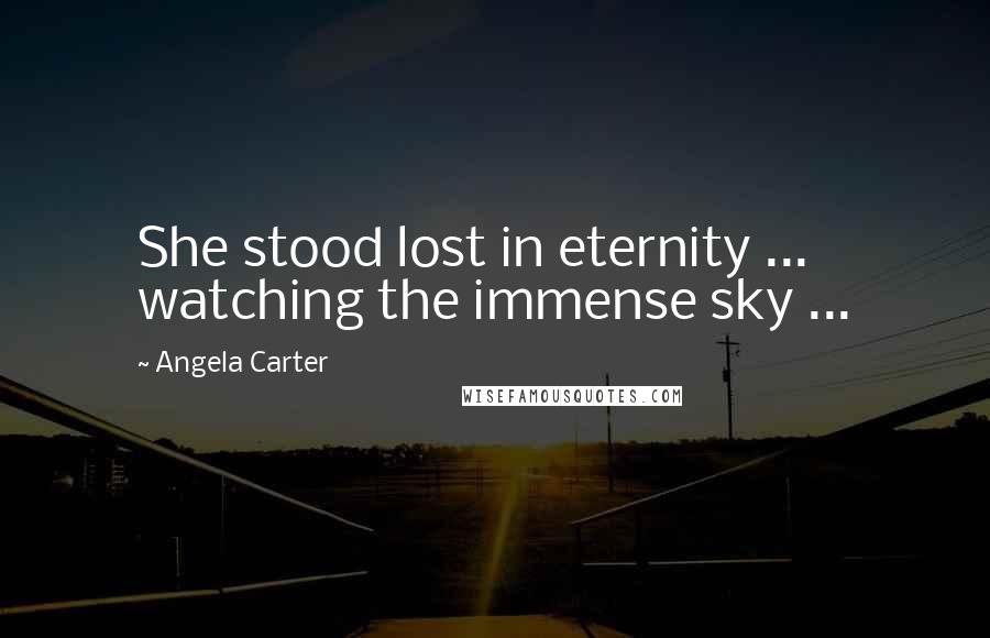 Angela Carter Quotes: She stood lost in eternity ... watching the immense sky ...