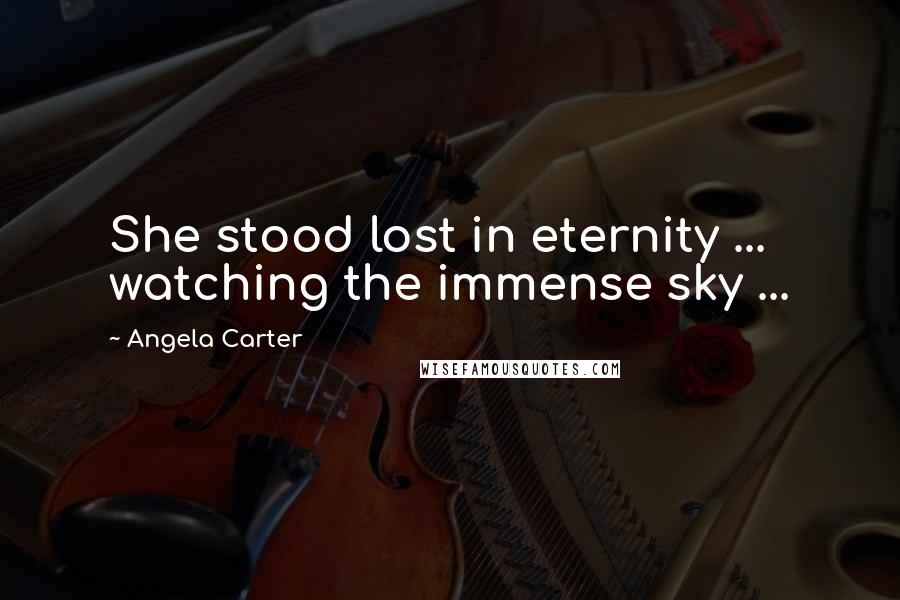 Angela Carter Quotes: She stood lost in eternity ... watching the immense sky ...