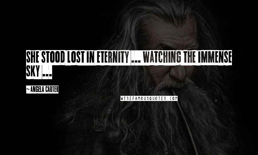 Angela Carter Quotes: She stood lost in eternity ... watching the immense sky ...