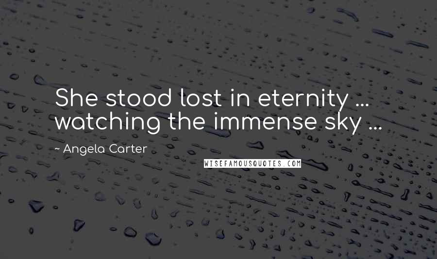Angela Carter Quotes: She stood lost in eternity ... watching the immense sky ...