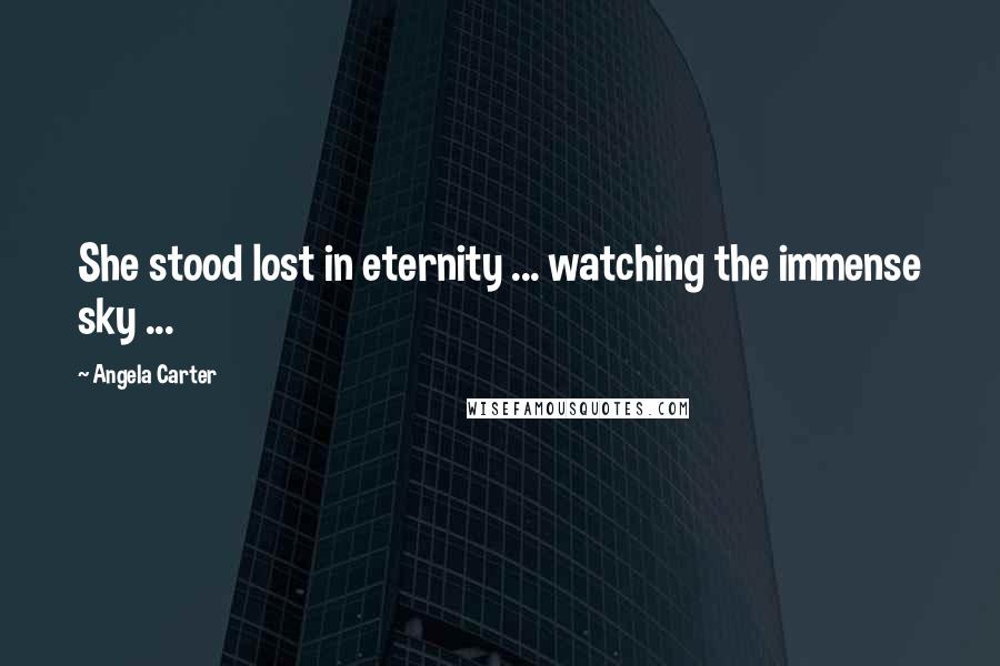 Angela Carter Quotes: She stood lost in eternity ... watching the immense sky ...