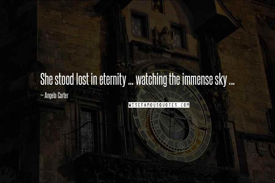 Angela Carter Quotes: She stood lost in eternity ... watching the immense sky ...